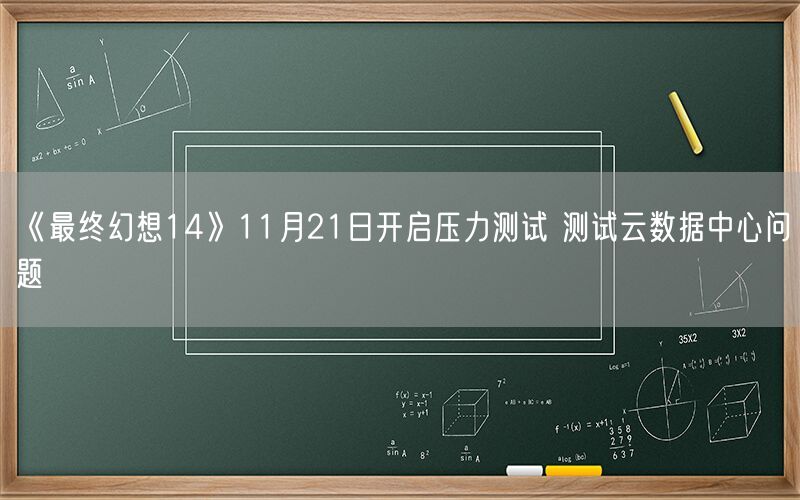 《最终幻想14》11月21日开启压力测试 测试云数据中心问题