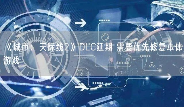 《城市：天际线2》DLC延期 需要优先修复本体游戏