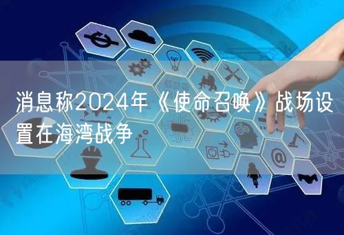 消息称2024年《使命召唤》战场设置在海湾战争