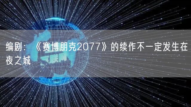 编剧：《赛博朋克2077》的续作不一定发生在夜之城