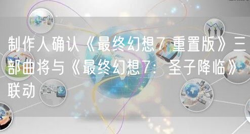 制作人确认《最终幻想7 重置版》三部曲将与《最终幻想7：圣子降临》联动