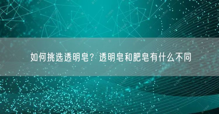 如何挑选透明皂？透明皂和肥皂有什么不同
