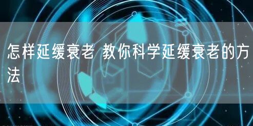 怎样延缓衰老 教你科学延缓衰老的方法