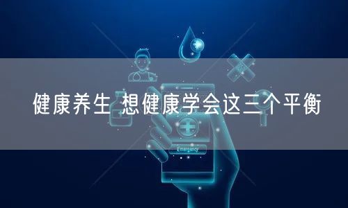 健康养生 想健康学会这三个平衡
