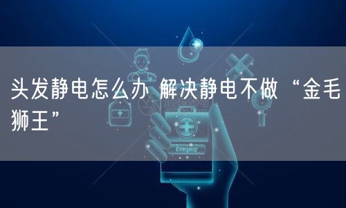 头发静电怎么办 解决静电不做“金毛狮王”