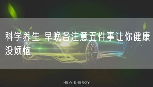 科学养生 早晚各注意五件事让你健康没烦恼