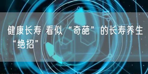 健康长寿 看似“奇葩”的长寿养生“绝招”