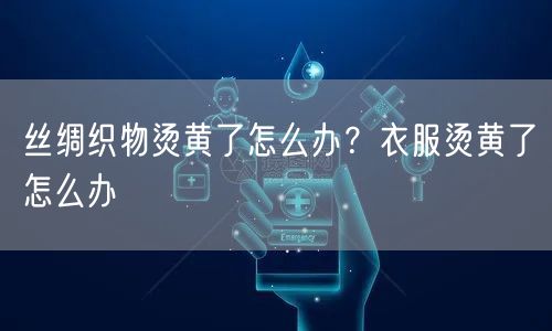 丝绸织物烫黄了怎么办？衣服烫黄了怎么办