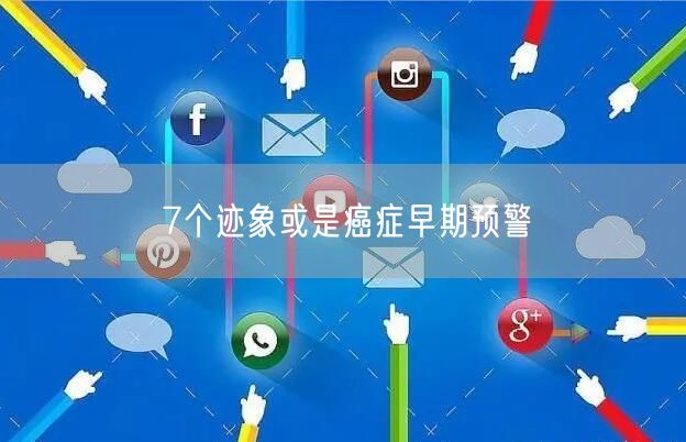 7个迹象或是癌症早期预警