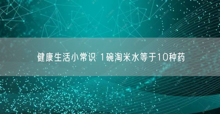健康生活小常识 1碗淘米水等于10种药