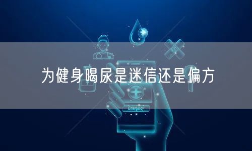 为健身喝尿是迷信还是偏方