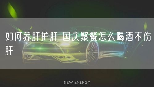 如何养肝护肝 国庆聚餐怎么喝酒不伤肝