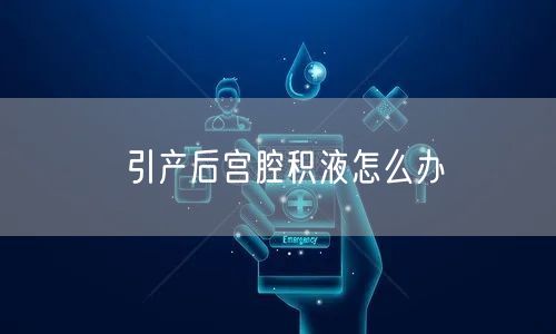 引产后宫腔积液怎么办