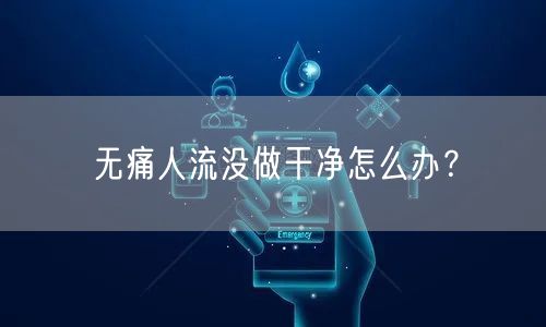 无痛人流没做干净怎么办？