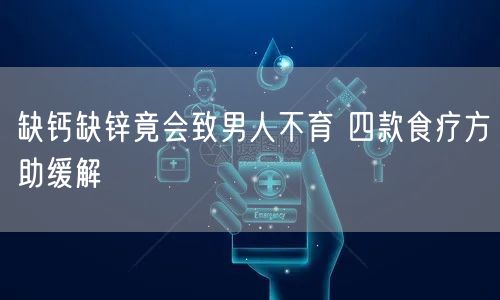 缺钙缺锌竟会致男人不育 四款食疗方助缓解