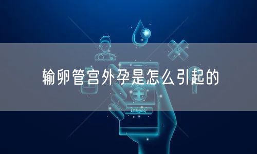 输卵管宫外孕是怎么引起的