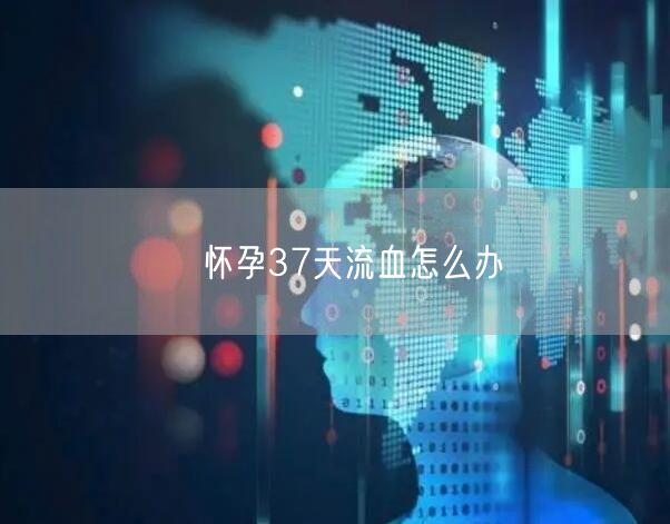 ​怀孕37天流血怎么办