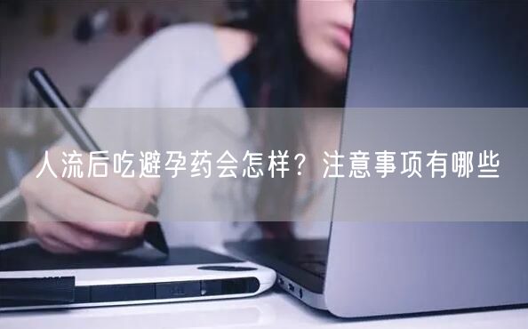 人流后吃避孕药会怎样？注意事项有哪些