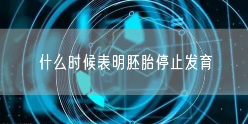 什么时候表明胚胎停止发育